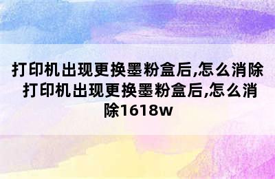 打印机出现更换墨粉盒后,怎么消除 打印机出现更换墨粉盒后,怎么消除1618w